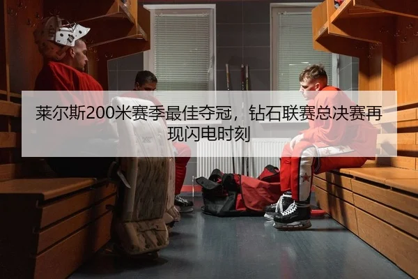 莱尔斯200米赛季最佳夺冠，钻石联赛总决赛再现闪电时刻