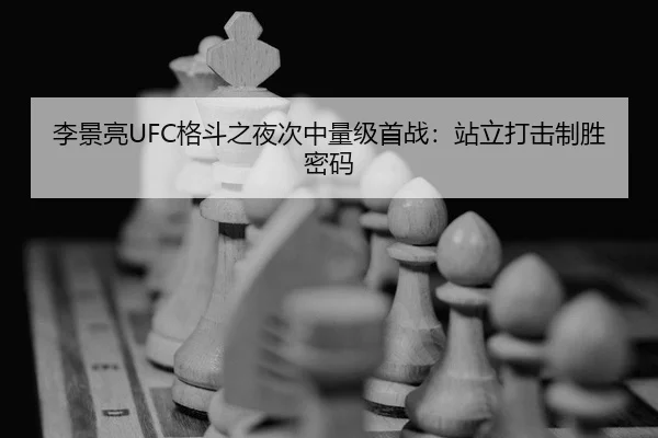 李景亮UFC格斗之夜次中量级首战：站立打击制胜密码