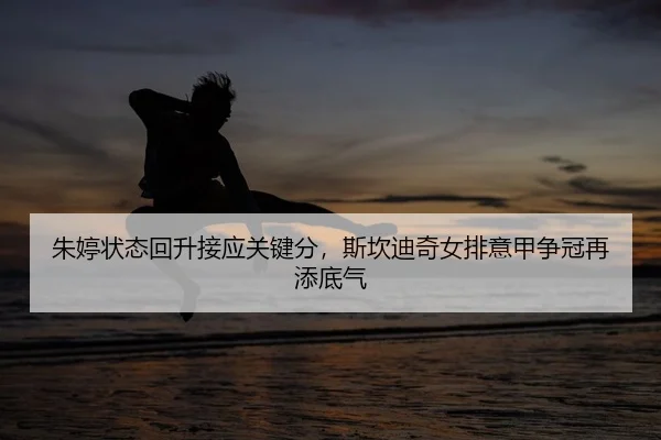 朱婷状态回升接应关键分，斯坎迪奇女排意甲争冠再添底气